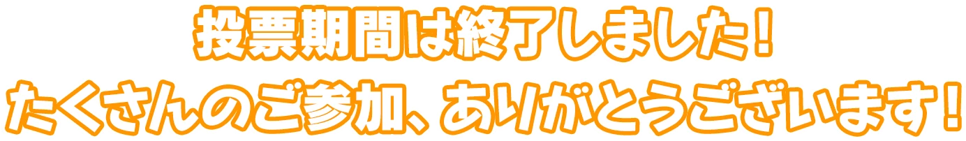 投票期間は終了しました！たくさんのご参加、ありがとうございます！