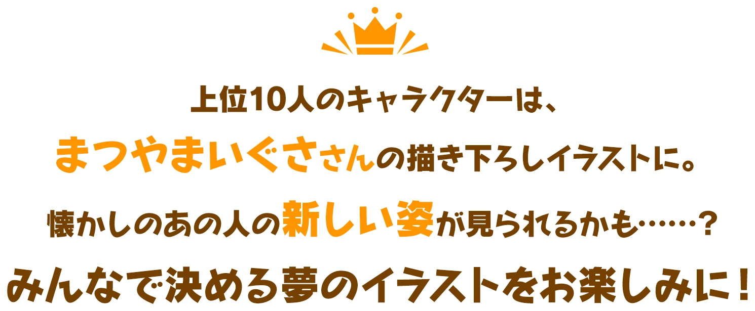 上位10人のキャラクターは、まつやまいぐささんの描き下ろしイラストに。懐かしのあの人の新しい姿が見られるかも……？みんなで決める夢のイラストをお楽しみに！