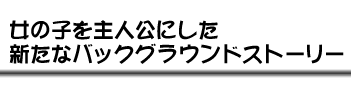 女の子を主人公にした新たなバックグラウンドストーリー