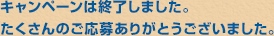 キャンペーンは終了しました。たくさんのご応募ありがとうございました。