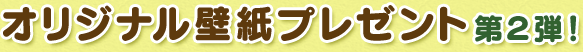 オリジナル壁紙プレゼント第２弾！