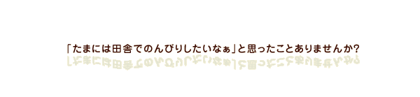 「たまには田舎でのんびりしたいなぁ」と思ったことありませんか？