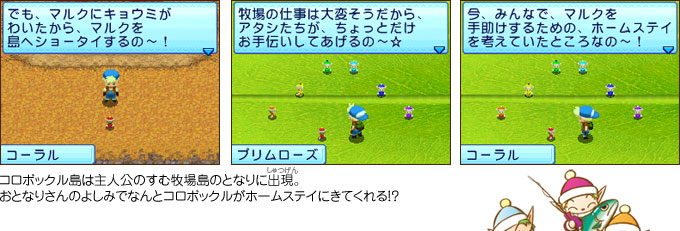 コロボックル島は主人公の住む牧場島の隣に出現。お隣さんのよしみでなんとコロボックルがホームステイに来てくれる！？