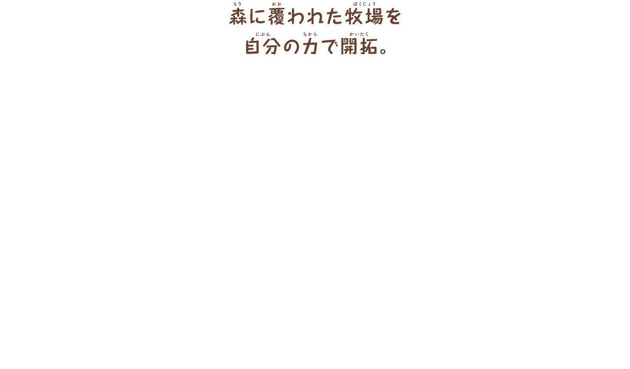 森におおわれた牧場を
        自分の力で開拓。