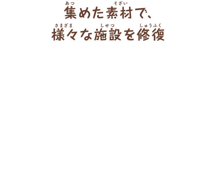 集めた素材で、
        様々な施設を修復