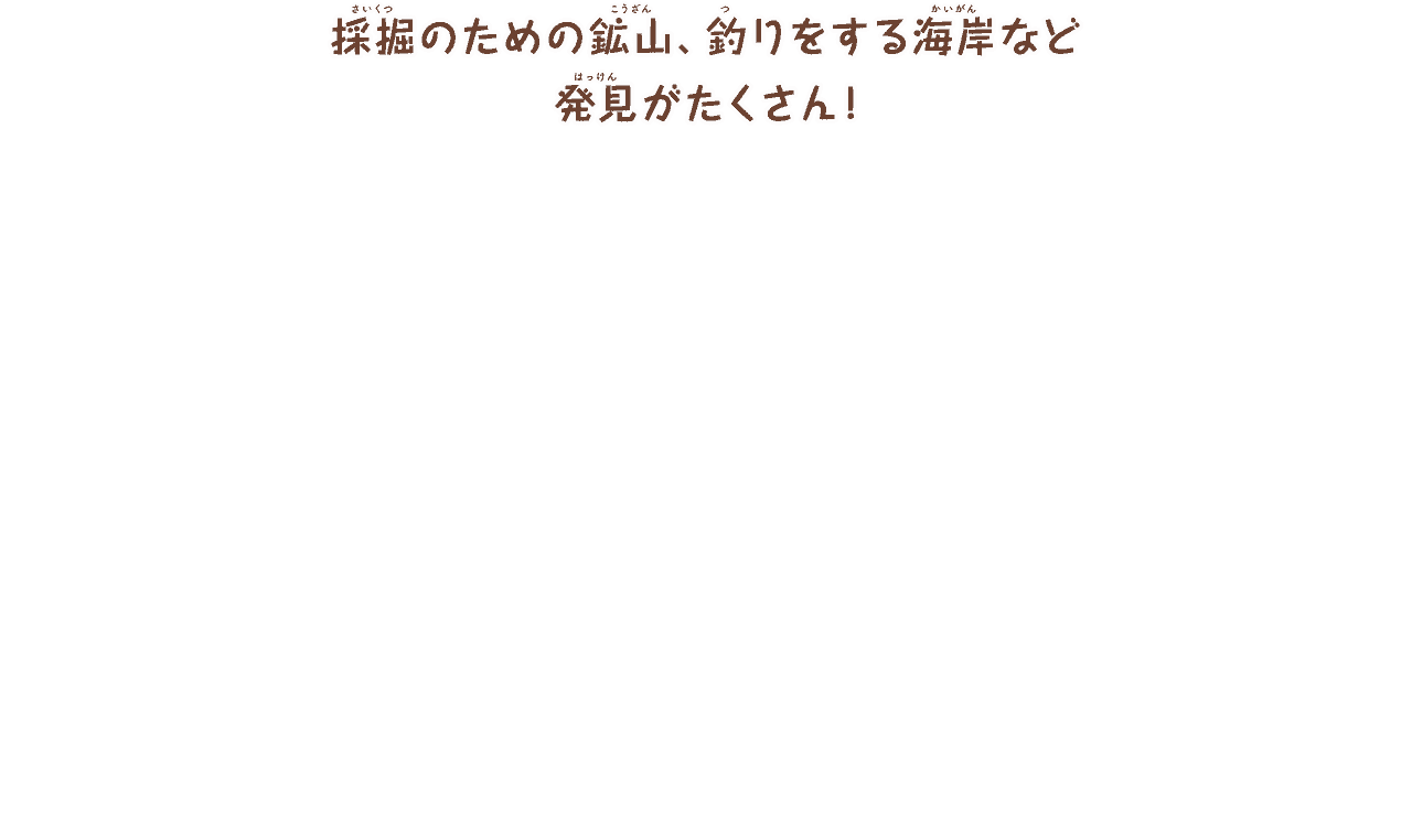 採掘のための鉱山、釣りをする海岸など
        発見がたくさん！