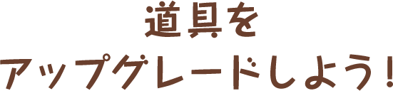 道具をアップグレードしよう！