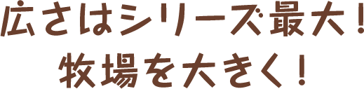 広さはシリーズ最大！牧場を大きく！