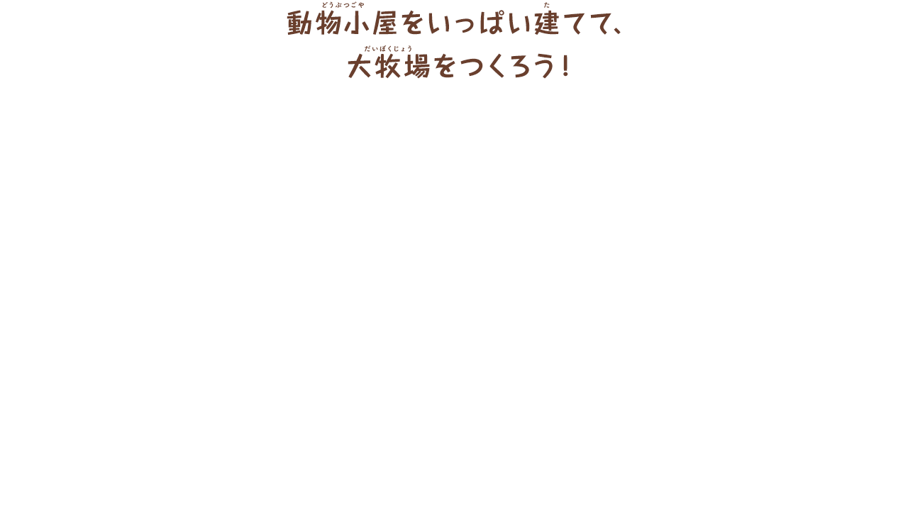 動物小屋をいっぱい建てて、
        大牧場をつくろう！