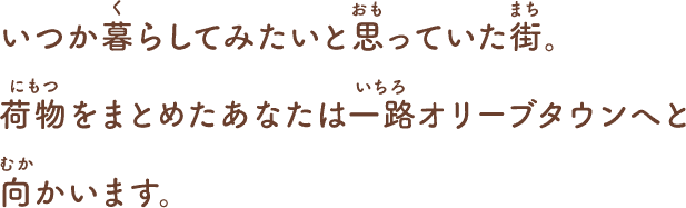 いつか暮らしてみたいと思っていた街。
荷物をまとめたあなたは
一路オリーブタウンへと向かいます。