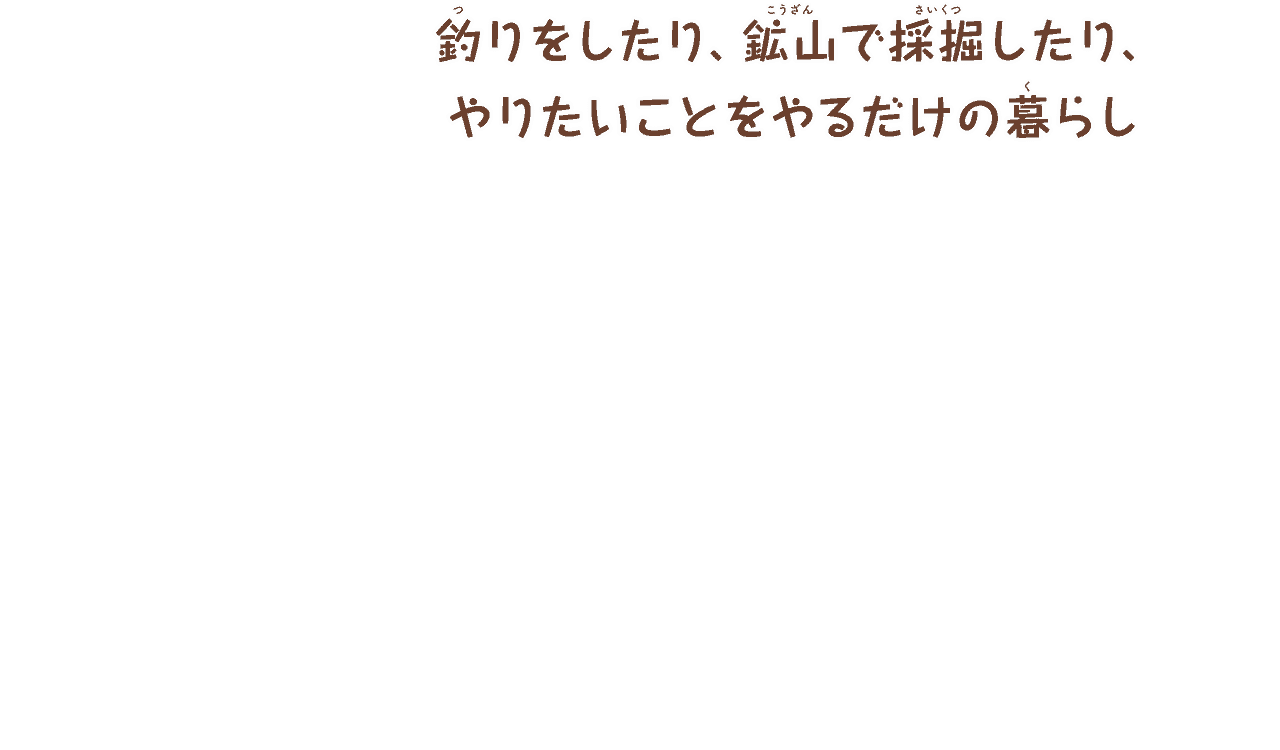 釣りをしたり、鉱山で採掘したり、
        やりたいことをやるだけの暮らし