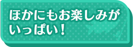 他にもお楽しみがいっぱい