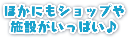 ほかにもたくさんのショップや施設がいっぱい