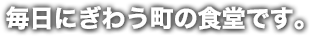 毎日にぎわう町の食堂です。