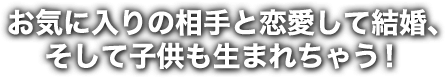 お気に入りの相手と恋愛して結婚、そして子供も生まれちゃう！