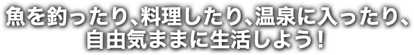 魚を釣ったり、料理をしたり、温泉に入ったり自由気ままに生活しよう！