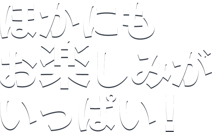 ほかにもお楽しみがいっぱい！