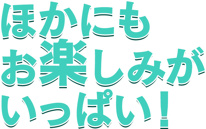 ほかにもお楽しみがいっぱい！