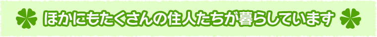 ほかにもたくさんの住人たちが暮らしています