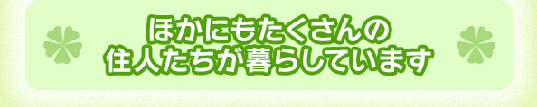 ほかにもたくさんの住人たちが暮らしています