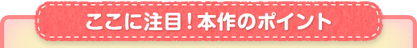 ここに注目！本作のポイント