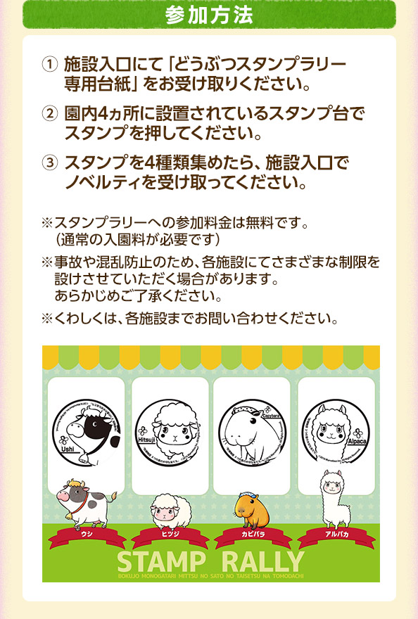 参加方法 / ① 施設入口にて「どうぶつスタンプラリー専用台紙」をお受け取りください。② 園内4ヵ所に設置されているスタンプ台でスタンプを押してください。③ スタンプを4種類集めたら、施設入口でノベルティを受け取ってください。