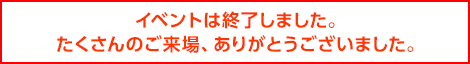 イベントは終了しました。たくさんのご来場、ありがとうございました。