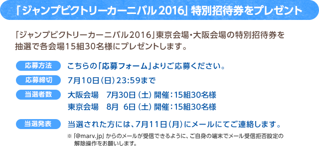 「ジャンプビクトリーカーニバル2016」特別招待券をプレゼント / 「ジャンプビクトリーカーニバル2016」東京会場・大阪会場の特別招待券を抽選で各会場15組30名様にプレゼントします。