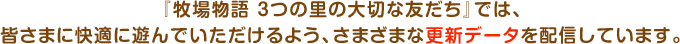 『牧場物語 3つの里の大切な友だち』では、皆さまに快適に遊んでいただけるよう、さまざまな更新データを配信しています。