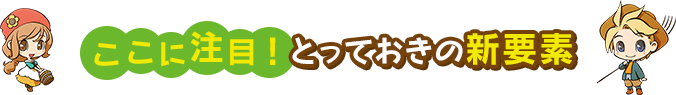 ここに注目！とっておきの新要素