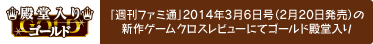 「週間ファミ通」2014年3月6日号(2月20日発売)の新作ゲームクロスレビューにてゴールド殿堂入り