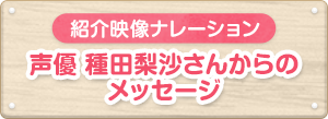 紹介映像ナレーション 種田梨沙さんからのメッセージ