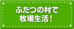 ふたつの村で牧場生活！