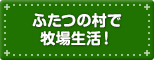 ふたつの村で牧場生活！