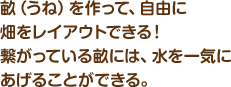 畝（うね）を作って、自由に畑をレイアウトできる！繋がっている畝には、水を一気にあげることができる。