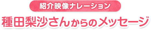 紹介映像ナレーション 種田梨沙さんからのメッセージ